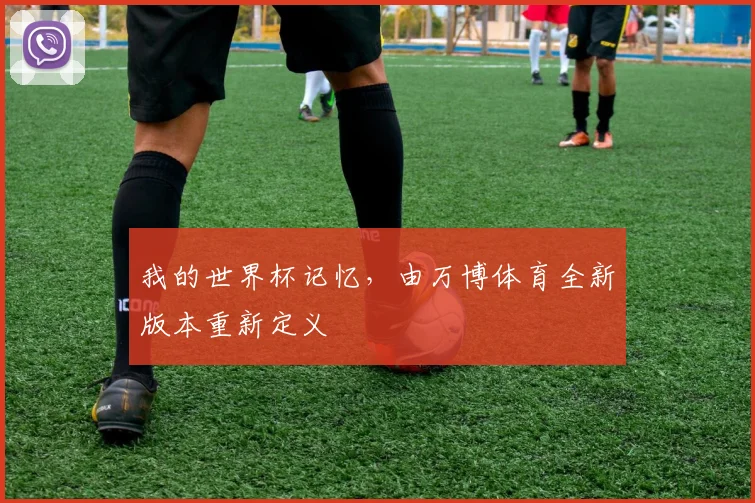 我的世界杯记忆,由万博体育全新版本重新定义