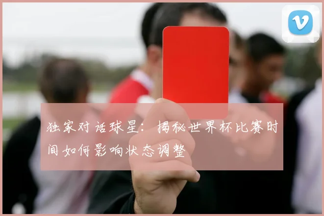 独家对话球星：揭秘世界杯比赛时间如何影响状态调整