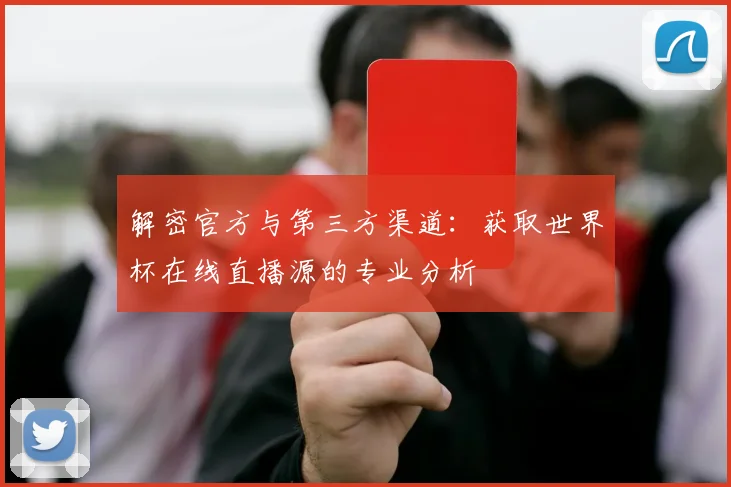 解密官方与第三方渠道：获取世界杯在线直播源的专业分析