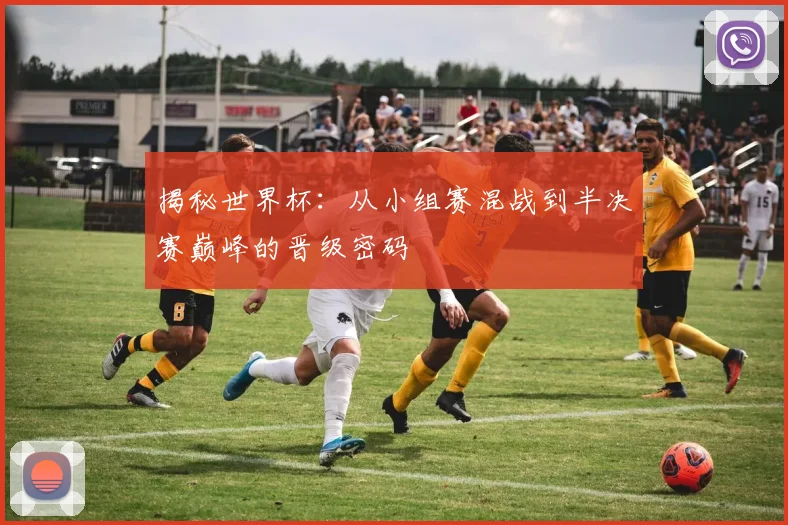 揭秘世界杯：从小组赛混战到半决赛巅峰的晋级密码