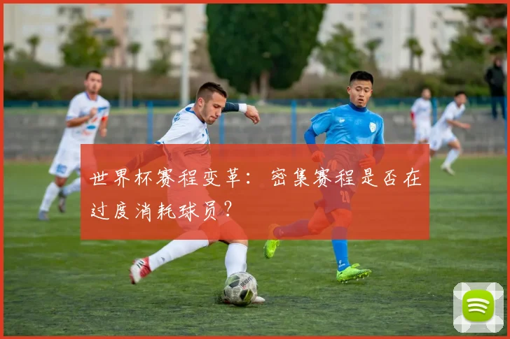 世界杯赛程变革：密集赛程是否在过度消耗球员？