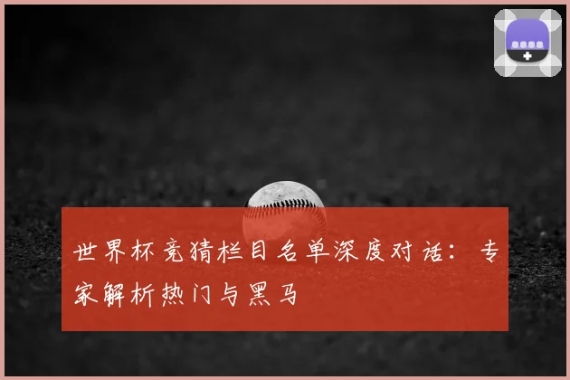 世界杯竞猜栏目名单深度对话：专家解析热门与黑马