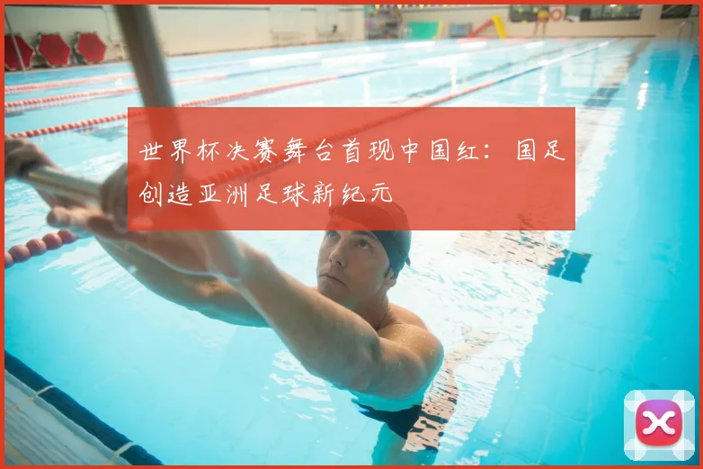 世界杯决赛舞台首现中国红:国足创造亚洲足球新纪元
