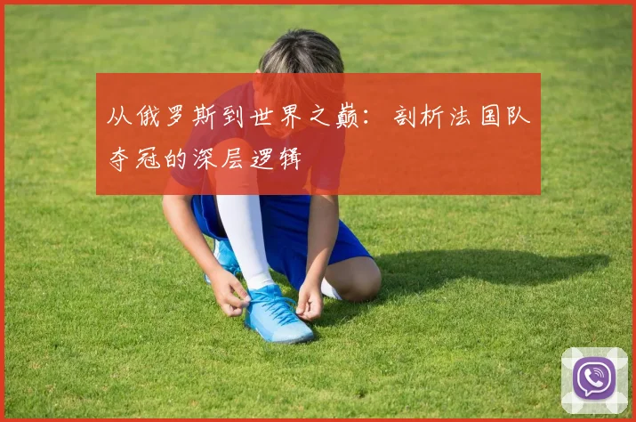 从俄罗斯到世界之巅:剖析法国队夺冠的深层逻辑