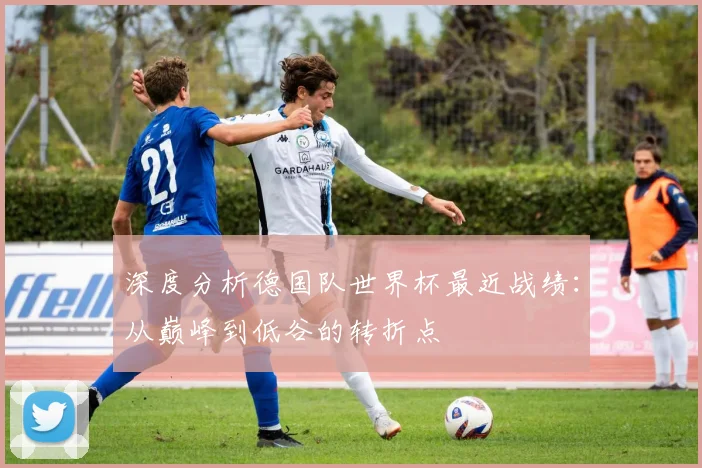 深度分析德国队世界杯最近战绩:从巅峰到低谷的转折点