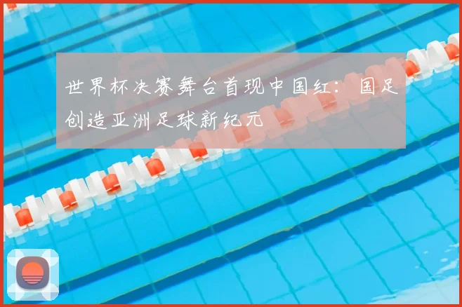 世界杯决赛舞台首现中国红:国足创造亚洲足球新纪元