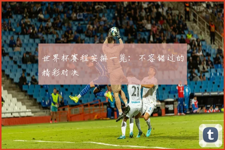 世界杯赛程安排一览：不容错过的精彩对决