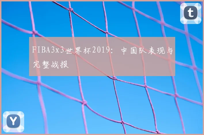 FIBA3x3世界杯2019:中国队表现与完整战报