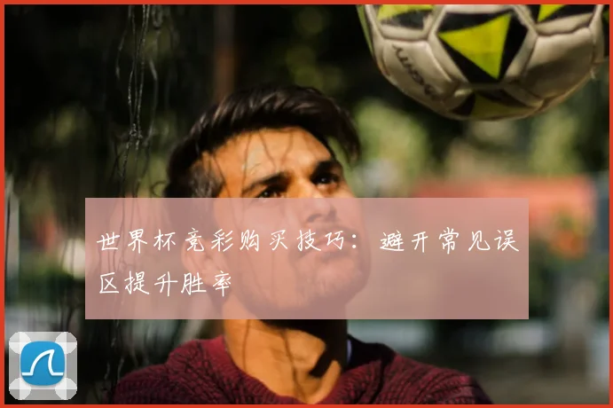 世界杯竞彩购买技巧:避开常见误区提升胜率