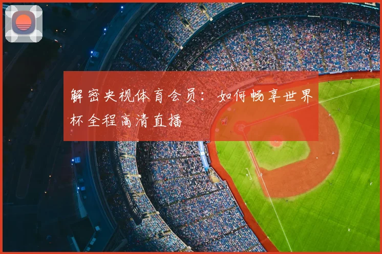 解密央视体育会员：如何畅享世界杯全程高清直播