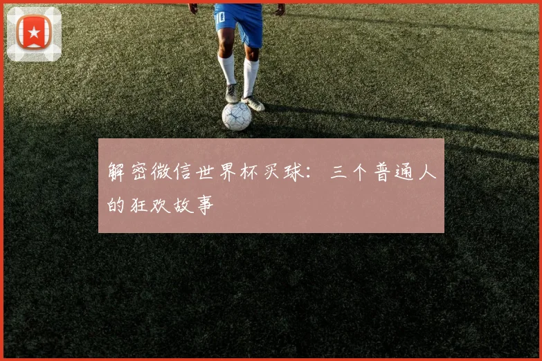 解密微信世界杯买球：三个普通人的狂欢故事