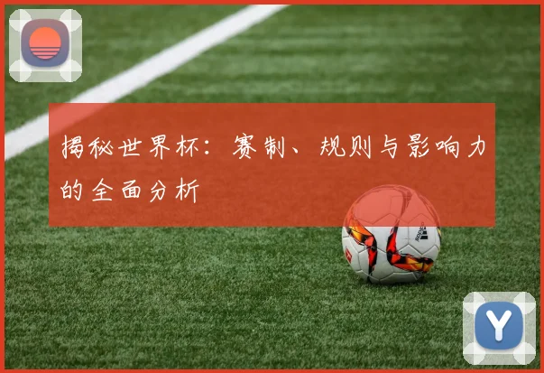 揭秘世界杯：赛制、规则与影响力的全面分析