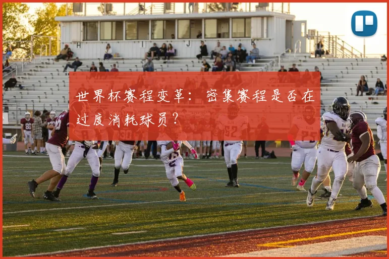 世界杯赛程变革：密集赛程是否在过度消耗球员？