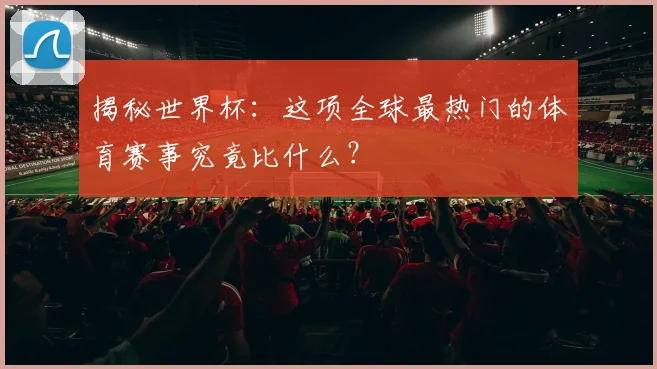 揭秘世界杯：这项全球最热门的体育赛事究竟比什么？