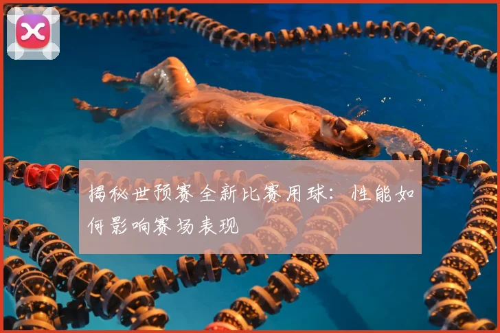 揭秘世预赛全新比赛用球：性能如何影响赛场表现