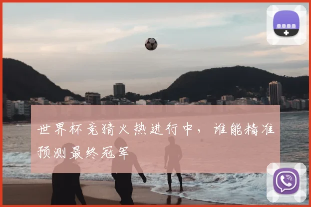 世界杯竞猜火热进行中,谁能精准预测最终冠军