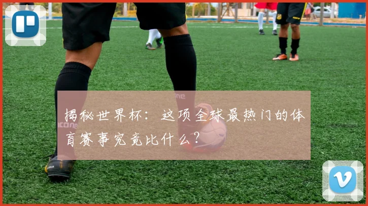 揭秘世界杯：这项全球最热门的体育赛事究竟比什么？