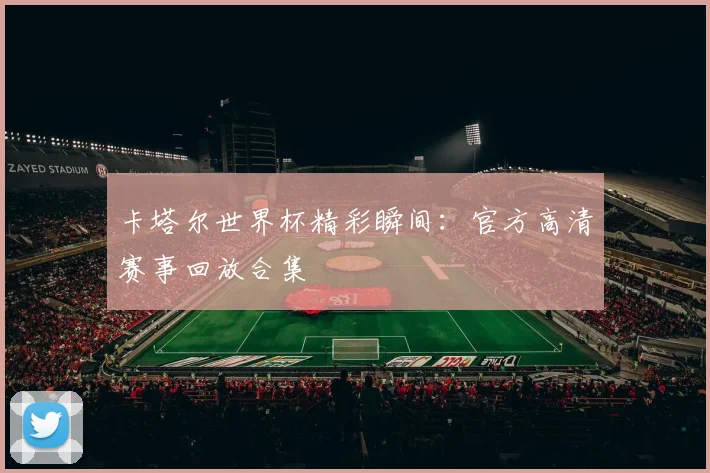 卡塔尔世界杯精彩瞬间：官方高清赛事回放合集