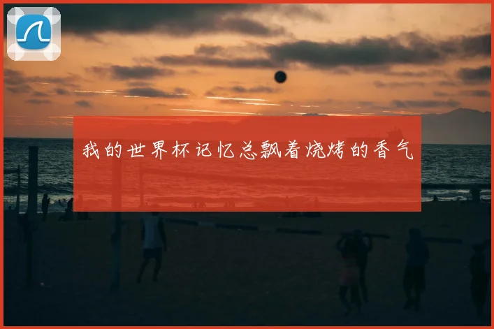 我的世界杯记忆总飘着烧烤的香气