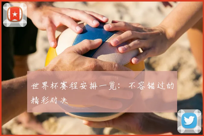 世界杯赛程安排一览：不容错过的精彩对决