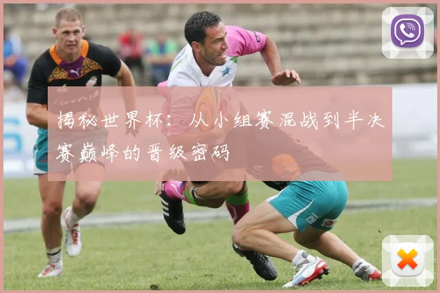 揭秘世界杯：从小组赛混战到半决赛巅峰的晋级密码