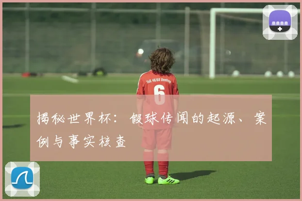 揭秘世界杯：假球传闻的起源、案例与事实核查