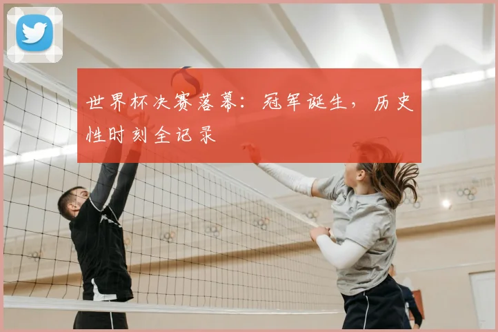 世界杯决赛落幕:冠军诞生,历史性时刻全记录