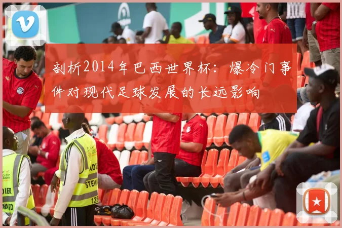 剖析2014年巴西世界杯:爆冷门事件对现代足球发展的长远影响