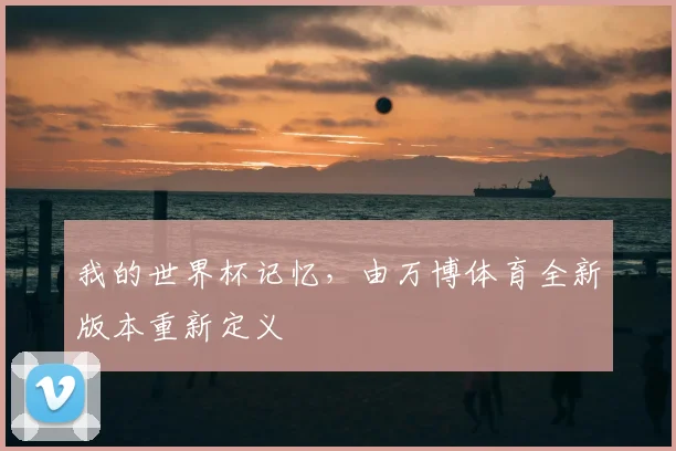 我的世界杯记忆,由万博体育全新版本重新定义