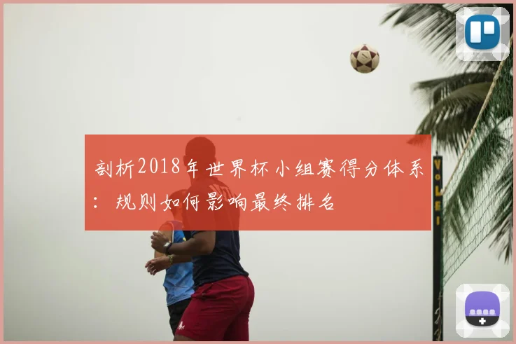 剖析2018年世界杯小组赛得分体系:规则如何影响最终排名