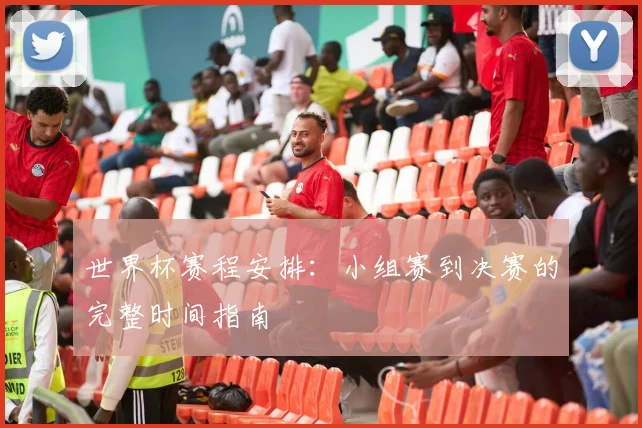 世界杯赛程安排：小组赛到决赛的完整时间指南