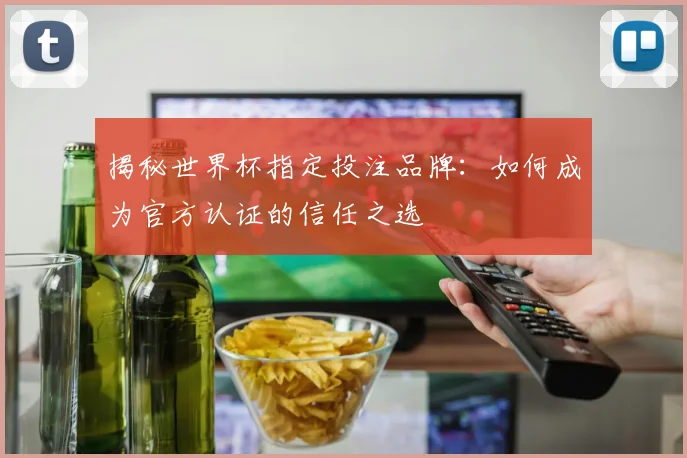 揭秘世界杯指定投注品牌：如何成为官方认证的信任之选