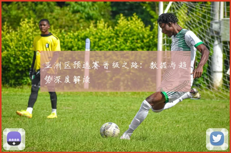亚洲区预选赛晋级之路：数据与趋势深度解读